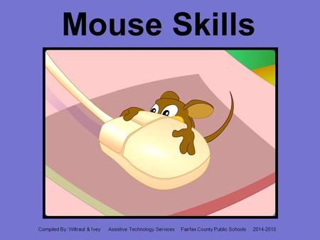 Mouse Skills Compiled By: Wiltraut & Ivey Assistive Technology Services Fairfax County Public Schools 2014-2015.