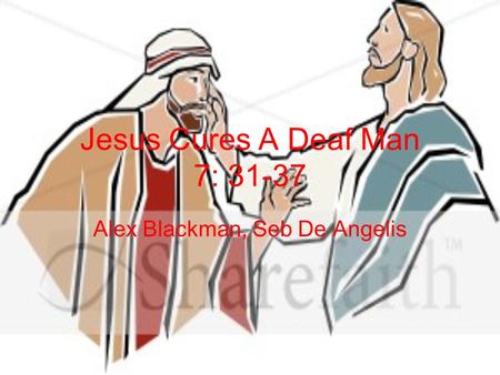Jesus Cures A Deaf Man 7: 31-37 Alex Blackman, Seb De Angelis.