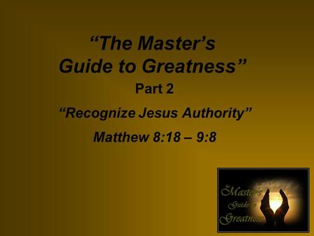 “The Master’s Guide to Greatness” Part 2 “Recognize Jesus Authority” Matthew 8:18 – 9:8.
