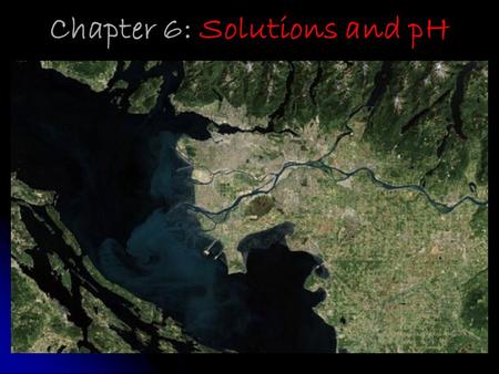 Chapter 6: Solutions and pH. The Fraser River Estuary: where the Fraser River and the Pacific Ocean meet!
