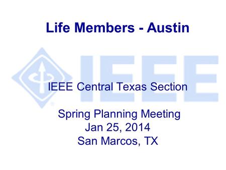 Life Members - Austin IEEE Central Texas Section Spring Planning Meeting Jan 25, 2014 San Marcos, TX.