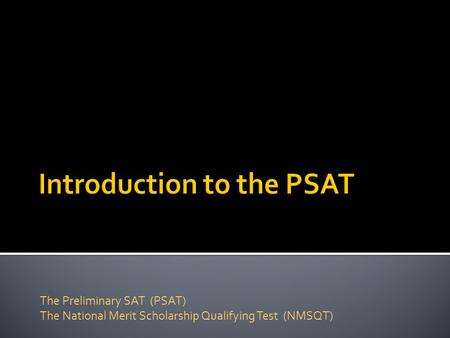 The Preliminary SAT (PSAT) The National Merit Scholarship Qualifying Test (NMSQT)
