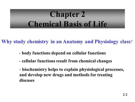 Chapter 2 Chemical Basis of Life Why study chemistry in an Anatomy and Physiology class ? - body functions depend on cellular functions - cellular functions.