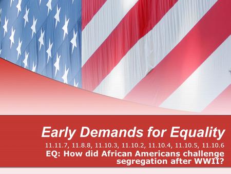 Early Demands for Equality 11.11.7, 11.8.8, 11.10.3, 11.10.2, 11.10.4, 11.10.5, 11.10.6 EQ: How did African Americans challenge segregation after WWII?
