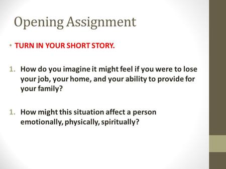 Opening Assignment TURN IN YOUR SHORT STORY. 1.How do you imagine it might feel if you were to lose your job, your home, and your ability to provide for.