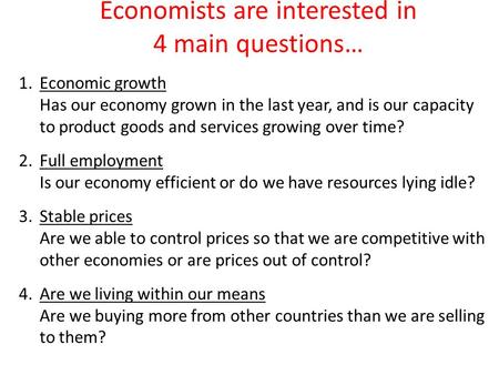 Economists are interested in 4 main questions… 1.Economic growth Has our economy grown in the last year, and is our capacity to product goods and services.