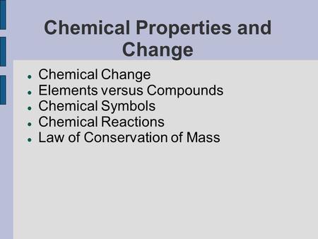 Chemical Properties and Change Chemical Change Elements versus Compounds Chemical Symbols Chemical Reactions Law of Conservation of Mass.