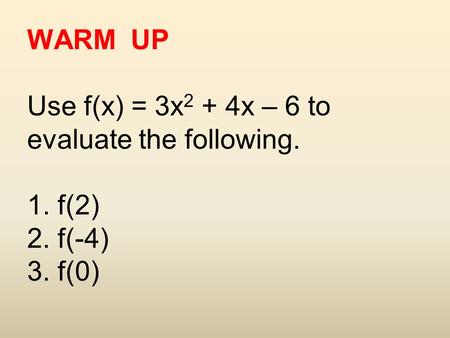 WARM UP Use f(x) = 3x 2 + 4x – 6 to evaluate the following. 1. f(2) 2. f(-4) 3. f(0)