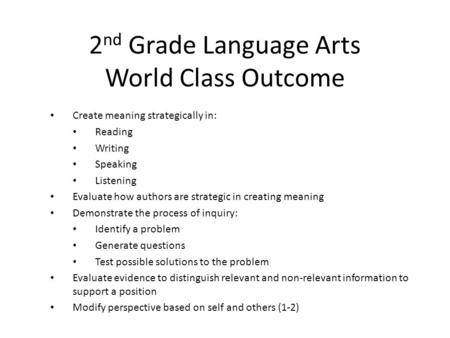 2 nd Grade Language Arts World Class Outcome Create meaning strategically in: Reading Writing Speaking Listening Evaluate how authors are strategic in.