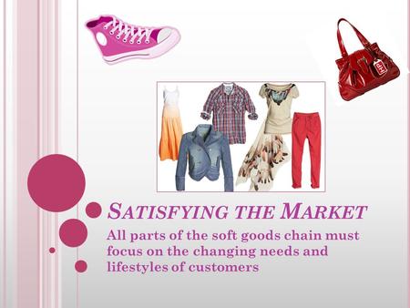 S ATISFYING THE M ARKET All parts of the soft goods chain must focus on the changing needs and lifestyles of customers.