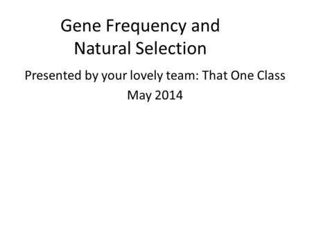 Gene Frequency and Natural Selection Presented by your lovely team: That One Class May 2014.