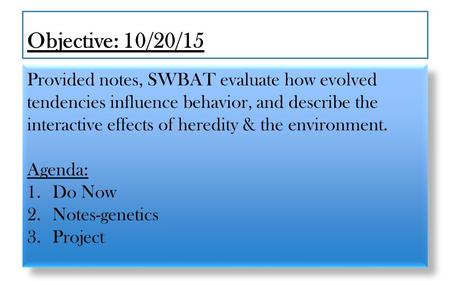 Objective: 10/20/15 Provided notes, SWBAT evaluate how evolved tendencies influence behavior, and describe the interactive effects of heredity & the environment.