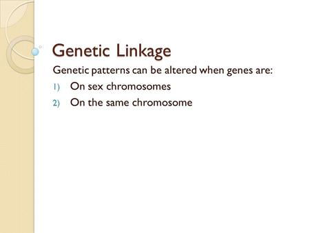 Genetic Linkage Genetic patterns can be altered when genes are: 1) On sex chromosomes 2) On the same chromosome.