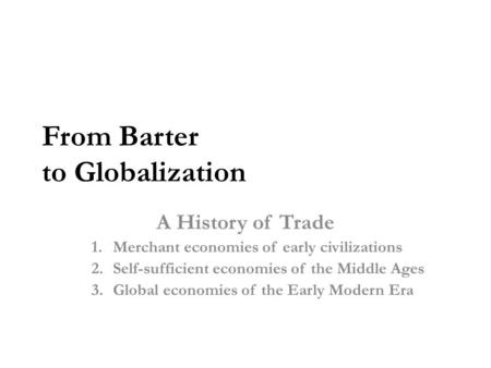 From Barter to Globalization A History of Trade 1.Merchant economies of early civilizations 2.Self-sufficient economies of the Middle Ages 3.Global economies.