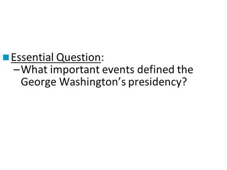 Essential Question: What important events defined the George Washington’s presidency?