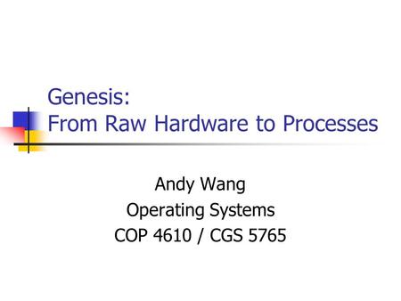 Genesis: From Raw Hardware to Processes Andy Wang Operating Systems COP 4610 / CGS 5765.