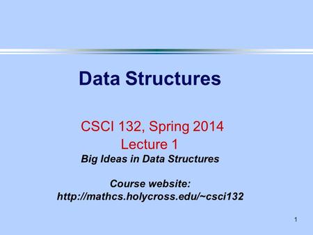 1 Data Structures CSCI 132, Spring 2014 Lecture 1 Big Ideas in Data Structures Course website: