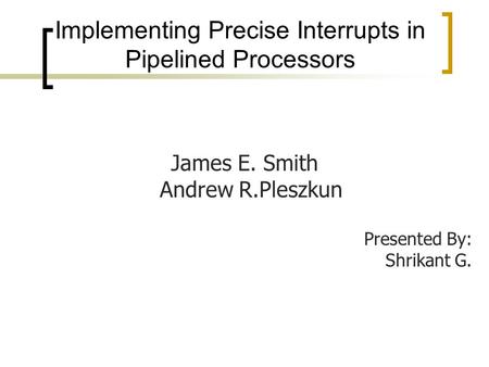 Implementing Precise Interrupts in Pipelined Processors James E. Smith Andrew R.Pleszkun Presented By: Shrikant G.