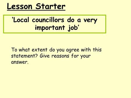 Lesson Starter ‘Local councillors do a very important job’ To what extent do you agree with this statement? Give reasons for your answer.