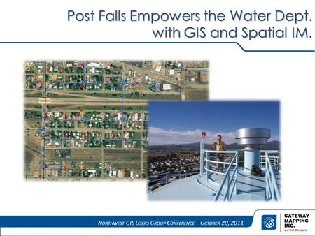 N ORTHWEST GIS U SERS G ROUP C ONFERENCE – O CTOBER 20, 2011 Post Falls Empowers the Water Dept. with GIS and Spatial IM.