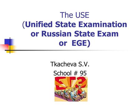 The USE (Unified State Examination or Russian State Exam or EGE) Tkacheva S.V. School # 95.