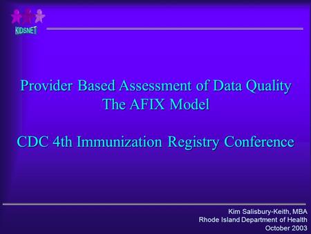 Kim Salisbury-Keith, MBA Rhode Island Department of Health October 2003 Provider Based Assessment of Data Quality The AFIX Model CDC 4th Immunization Registry.