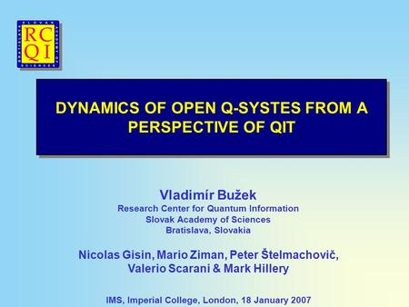 DYNAMICS OF OPEN Q-SYSTES FROM A PERSPECTIVE OF QIT IMS, Imperial College, London, 18 January 2007 Vladimír Bužek Research Center for Quantum Information.