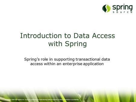 Copyright 2007 SpringSource. Copying, publishing or distributing without express written permission is prohibited. Introduction to Data Access with Spring.