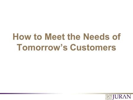 How to Meet the Needs of Tomorrow’s Customers. All Rights Reserved, Juran Institute, Inc. Meeting the Needs of Tomorrow’s Customers 2.PPT Quick Reality.