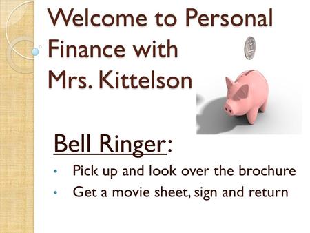 Welcome to Personal Finance with Mrs. Kittelson Bell Ringer: Pick up and look over the brochure Get a movie sheet, sign and return.