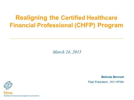 Realigning the Certified Healthcare Financial Professional ( CHFP) Program March 24, 2015 Belinda Bennett Past President, WV HFMA.