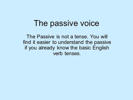 The passive voice The Passive is not a tense. You will find it easier to understand the passive if you already know the basic English verb tenses.