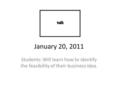 January 20, 2011 Students: Will learn how to identify the feasibility of their business idea.
