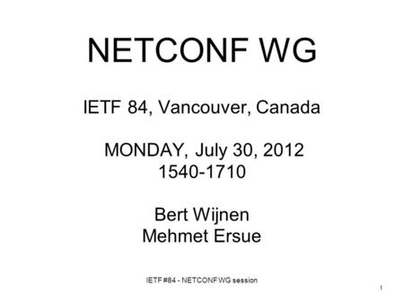 IETF #84 - NETCONF WG session 1 NETCONF WG IETF 84, Vancouver, Canada MONDAY, July 30, 2012 1540-1710 Bert Wijnen Mehmet Ersue.
