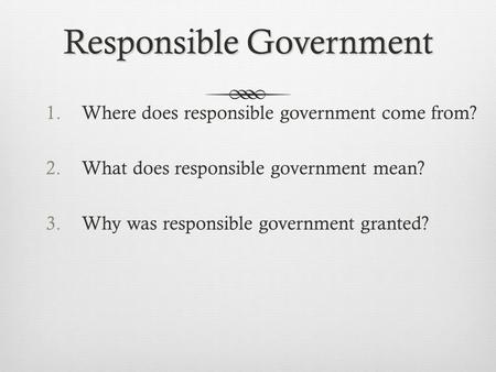 Responsible Government 1.Where does responsible government come from? 2.What does responsible government mean? 3.Why was responsible government granted?