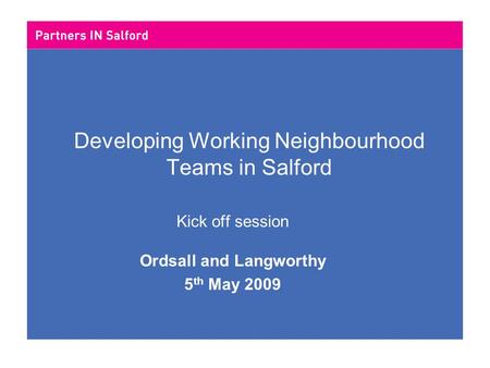 Developing Working Neighbourhood Teams in Salford Kick off session Ordsall and Langworthy 5 th May 2009.