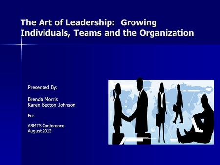 The Art of Leadership: Growing Individuals, Teams and the Organization Presented By: Brenda Morris Karen Becton-Johnson For ABMTS Conference August 2012.
