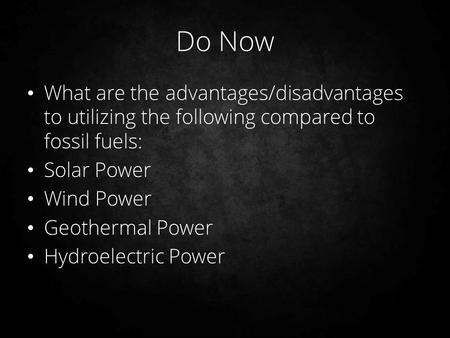 Do Now What are the advantages/disadvantages to utilizing the following compared to fossil fuels: Solar Power Wind Power Geothermal Power Hydroelectric.