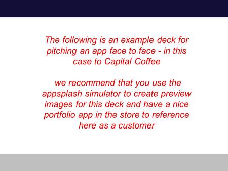 The following is an example deck for pitching an app face to face - in this case to Capital Coffee we recommend that you use the appsplash simulator to.