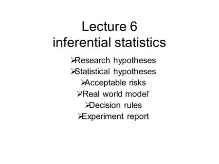 Lecture 6 inferential statistics  Research hypotheses  Statistical hypotheses  Acceptable risks  ‘Real world model’  Decision rules  Experiment report.