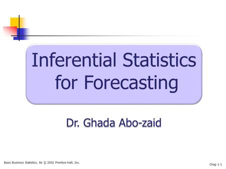 Basic Business Statistics, 8e © 2002 Prentice-Hall, Inc. Chap 1-1 Inferential Statistics for Forecasting Dr. Ghada Abo-zaid Inferential Statistics for.