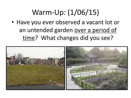 Warm-Up: (1/06/15) Have you ever observed a vacant lot or an untended garden over a period of time? What changes did you see?