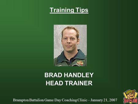 Brampton Battalion Game Day Coaching Clinic – January 21, 2007 Training Tips BRAD HANDLEY HEAD TRAINER.