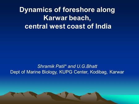 Dynamics of foreshore along Karwar beach, central west coast of India Shramik Patil* and U.G.Bhatt Dept of Marine Biology, KUPG Center, Kodibag, Karwar.
