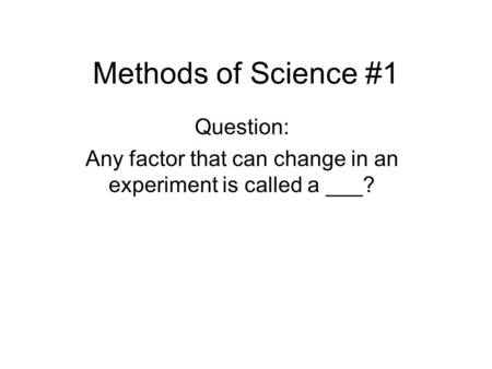 Methods of Science #1 Question: Any factor that can change in an experiment is called a ___?