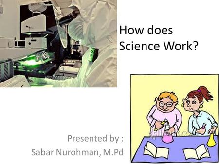 How does Science Work? Presented by : Sabar Nurohman, M.Pd.