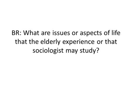 BR: What are issues or aspects of life that the elderly experience or that sociologist may study?