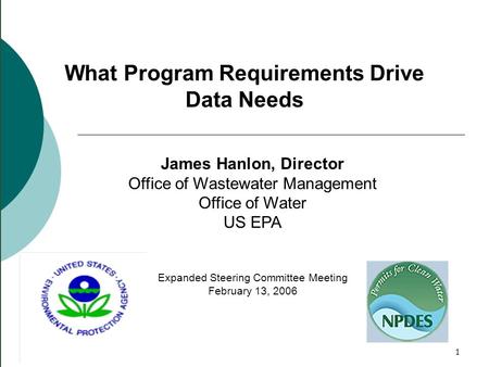 1 What Program Requirements Drive Data Needs James Hanlon, Director Office of Wastewater Management Office of Water US EPA Expanded Steering Committee.