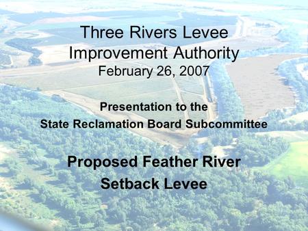 Three Rivers Levee Improvement Authority February 26, 2007 Presentation to the State Reclamation Board Subcommittee Proposed Feather River Setback Levee.