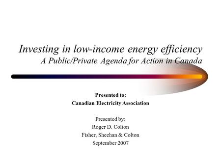 Investing in low-income energy efficiency A Public/Private Agenda for Action in Canada Presented to: Canadian Electricity Association Presented by: Roger.